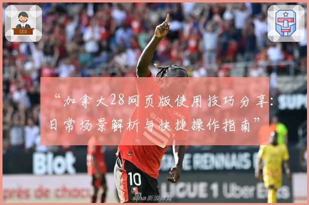 “加拿大28网页版使用技巧分享:日常场景解析与快捷操作指南”