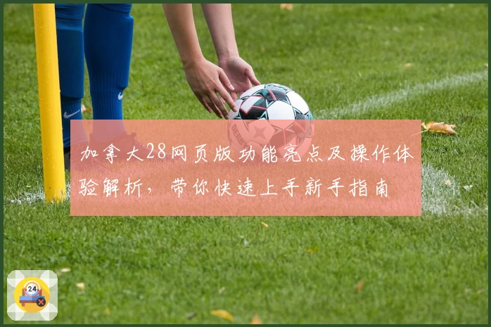 加拿大28网页版功能亮点及操作体验解析，带你快速上手新手指南