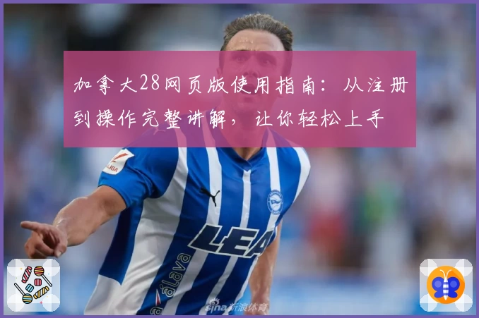 加拿大28网页版使用指南：从注册到操作完整讲解，让你轻松上手