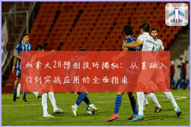 加拿大28预测技巧揭秘：从基础入门到实战应用的全面指南