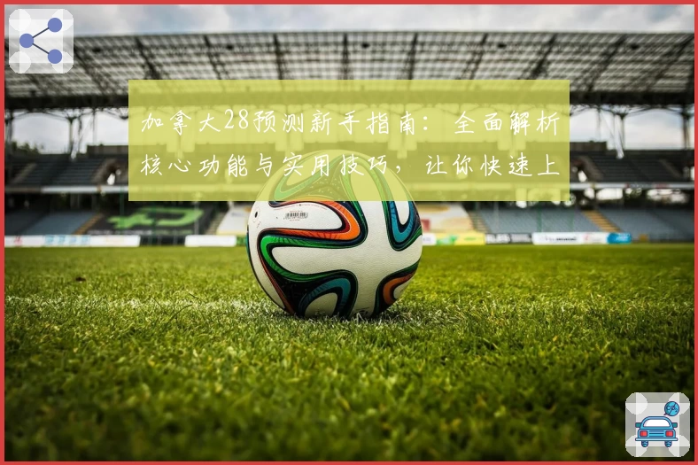 加拿大28预测新手指南：全面解析核心功能与实用技巧，让你快速上手高级玩法