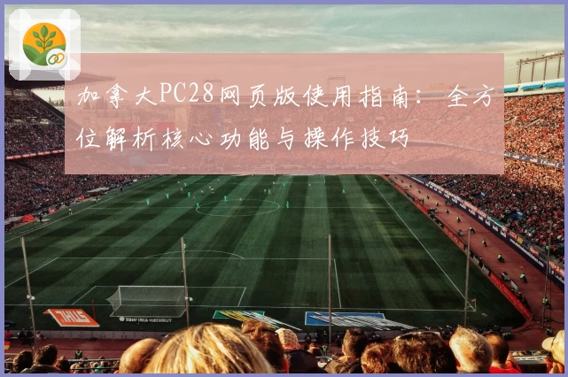 加拿大PC28网页版使用指南：全方位解析核心功能与操作技巧