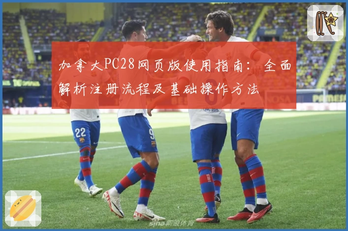 加拿大PC28网页版使用指南：全面解析注册流程及基础操作方法