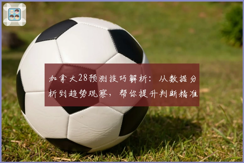 加拿大28预测技巧解析：从数据分析到趋势观察，帮你提升判断精准度