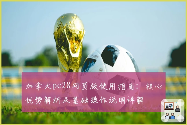 加拿大pc28网页版使用指南：核心优势解析及基础操作说明详解