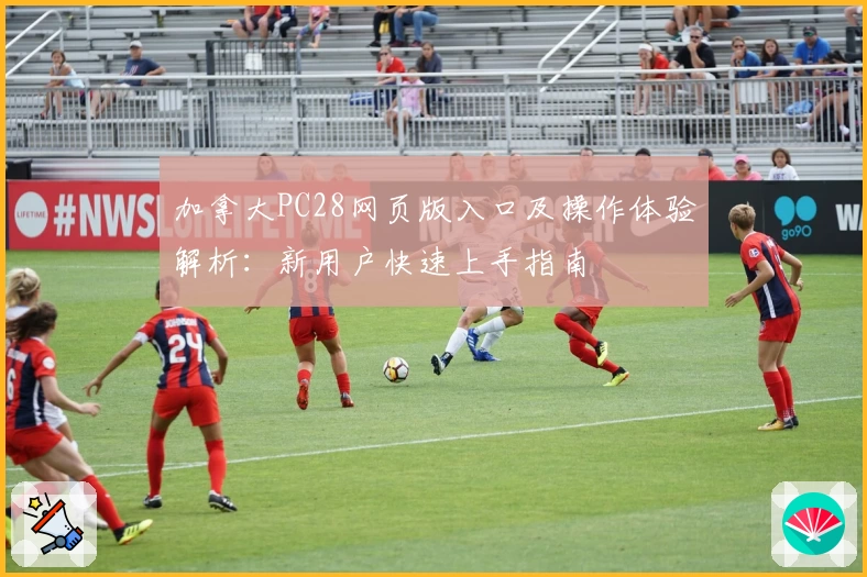 加拿大PC28网页版入口及操作体验解析：新用户快速上手指南
