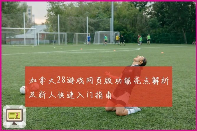 加拿大28游戏网页版功能亮点解析及新人快速入门指南