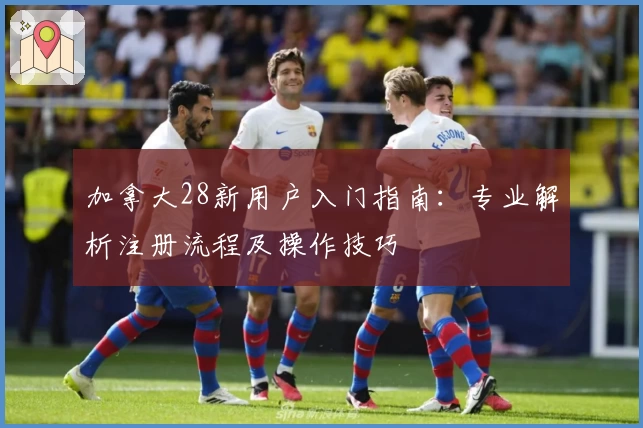 加拿大28新用户入门指南：专业解析注册流程及操作技巧