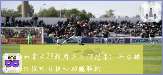 加拿大28新用户入门指南：平台操作技巧与核心功能解析