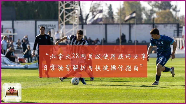 “加拿大28网页版使用技巧分享：日常场景解析与快捷操作指南”