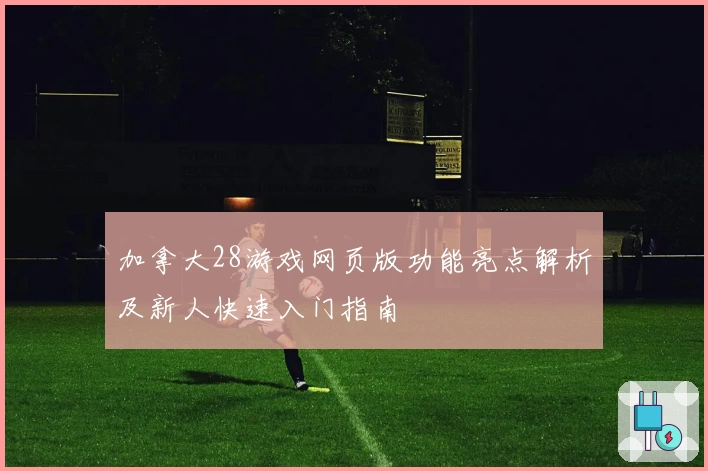 加拿大28游戏网页版功能亮点解析及新人快速入门指南