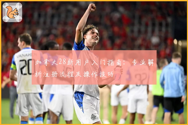 加拿大28新用户入门指南：专业解析注册流程及操作技巧