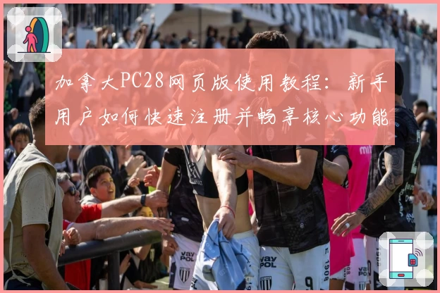 加拿大PC28网页版使用教程：新手用户如何快速注册并畅享核心功能解析