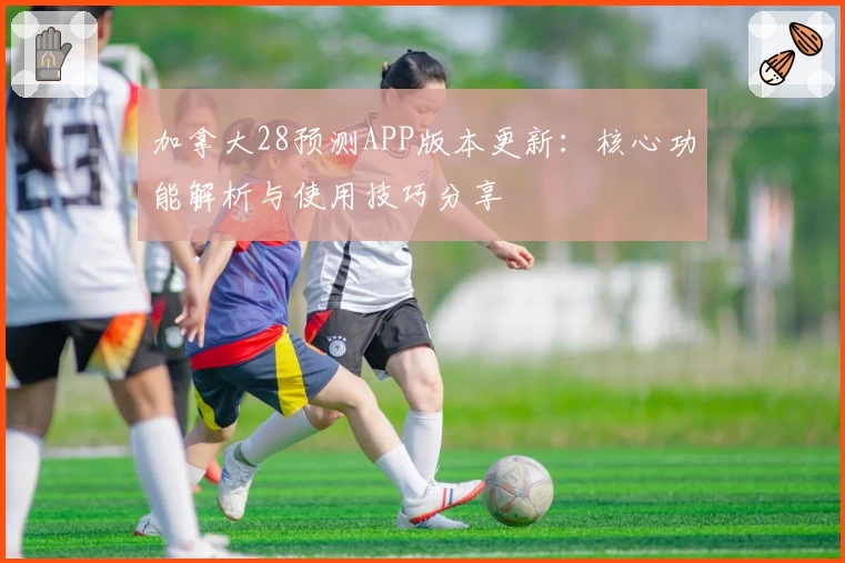 加拿大28预测APP版本更新：核心功能解析与使用技巧分享