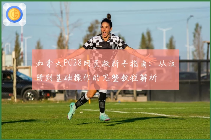 加拿大PC28网页版新手指南：从注册到基础操作的完整教程解析