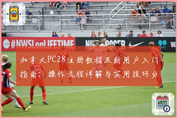 加拿大PC28注册教程及新用户入门指南：操作流程详解与实用技巧分享