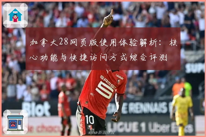 加拿大28网页版使用体验解析：核心功能与快捷访问方式综合评测