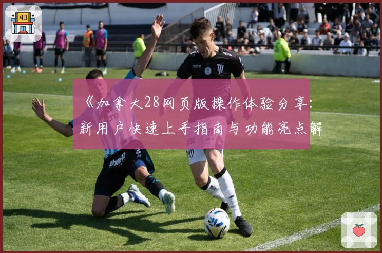 《加拿大28网页版操作体验分享：新用户快速上手指南与功能亮点解析》