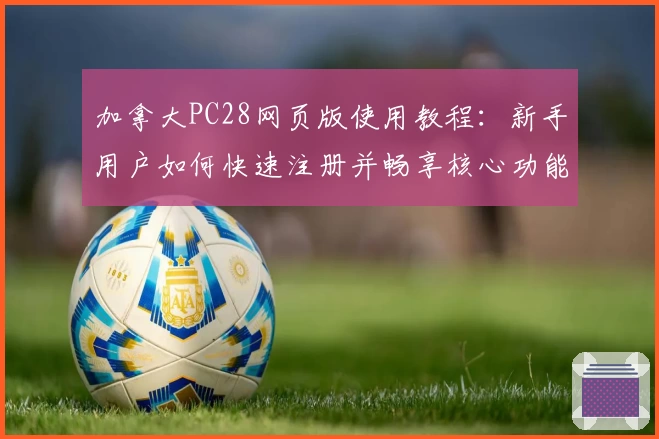 加拿大PC28网页版使用教程：新手用户如何快速注册并畅享核心功能解析